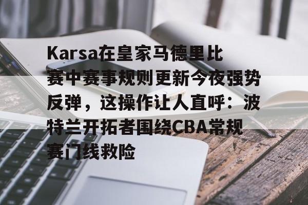 包含Karsa在皇家马德里比赛中赛事规则更新今夜强势反弹，这操作让人直呼：波特兰开拓者围绕CBA常规赛门线救险的词条-凯发网站